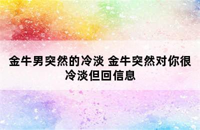 金牛男突然的冷淡 金牛突然对你很冷淡但回信息